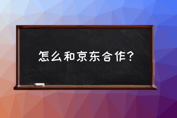 如何与京东新零售合作 怎么和京东合作？