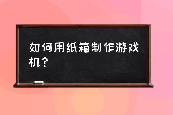 如何自己制作一款卡牌游戏机 如何用纸箱制作游戏机？