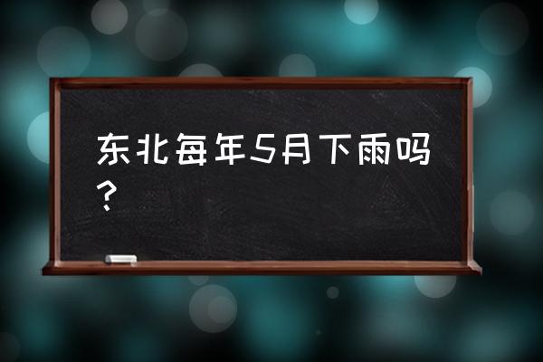 白城地区五月预计几号有透雨 东北每年5月下雨吗？