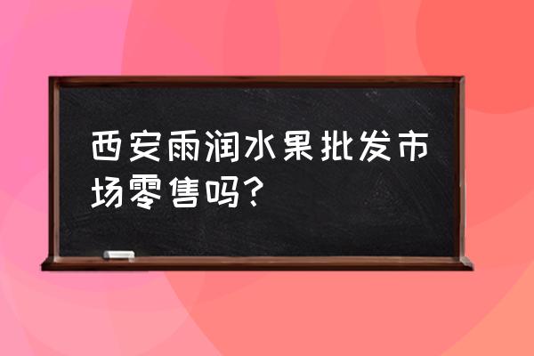 雨润农产品批发市场怎么进去 西安雨润水果批发市场零售吗？
