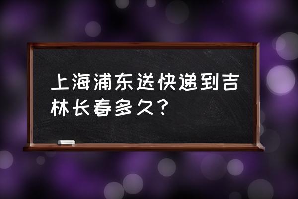 上海到吉林快递几天中通 上海浦东送快递到吉林长春多久？
