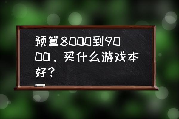 八千到九千游戏本买哪一个 预算8000到9000。买什么游戏本好？