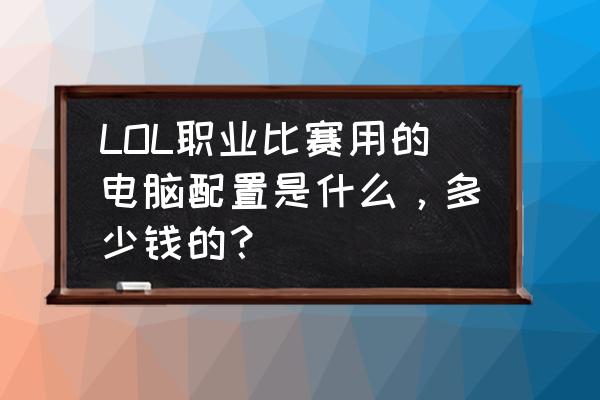 电竞电脑主机内存多少钱 LOL职业比赛用的电脑配置是什么，多少钱的？