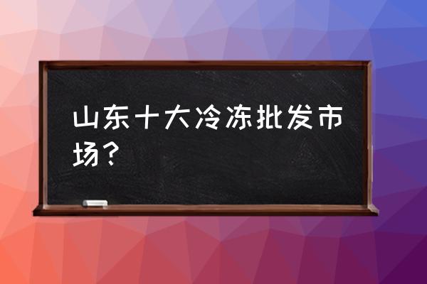 枣庄有哪些冷冻批发市场 山东十大冷冻批发市场? 枣庄有哪些冷冻批发市场 山东十大冷冻批发市场?