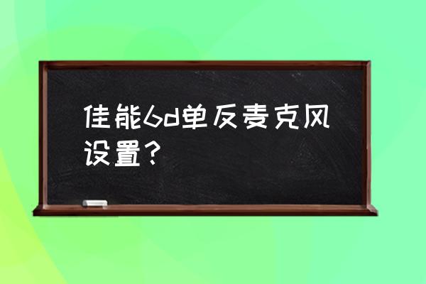 单反相机怎么设置手动麦克风 佳能6d单反麦克风设置？