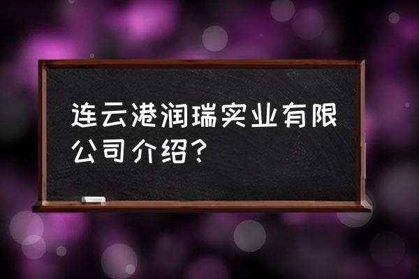 连云港出口加工区有哪些厂 连云港润瑞实业有限公司介绍? 连云港出口加工区有哪些厂 连云港润瑞实业有限公司介绍?