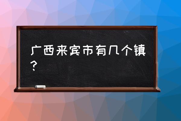 来宾到思练汽车要多久 广西来宾市有几个镇? 来宾到思练汽车要多久 广西来宾市有几个镇?