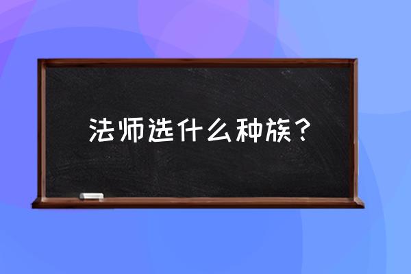 魔兽世界法神都玩什么种族 法师选什么种族? 魔兽世界法神都玩什么种族 法师选什么种族?