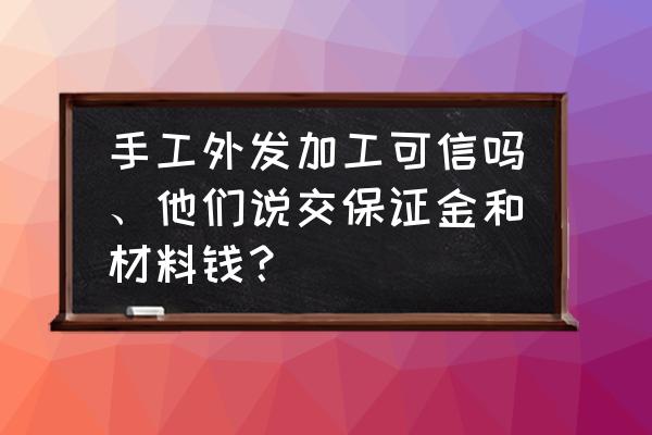 代加工交押金有问题吗 手工外发加工可信吗、他们说交保证金和材料钱? 代加工交押金有问题吗 手工外发加工可信吗、他们说交保证金和材料钱?