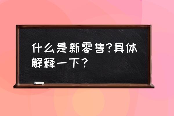 什么是新零售百度知道 什么是新零售?具体解释一下？