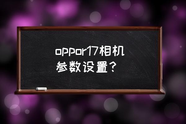 oppor17手机像素怎么调 oppor17相机参数设置? oppor17手机像素怎么调 oppor17相机参数设置?