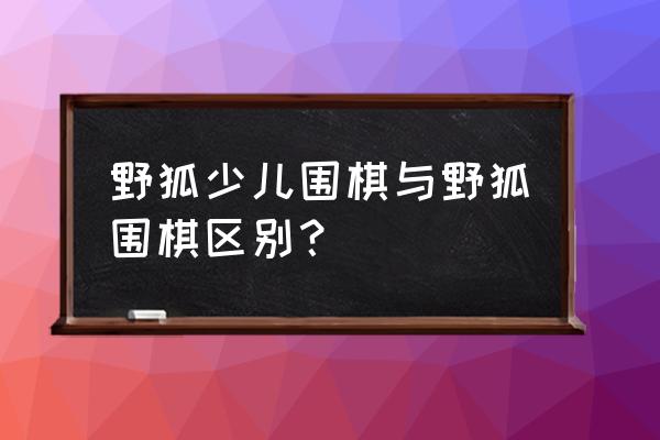 野狐围棋能语音交流吗 野狐少儿围棋与野狐围棋区别? 野狐围棋能语音交流吗 野狐少儿围棋与野狐围棋区别?