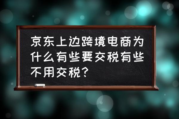 跨境电商零售业进口税是什么 京东上边跨境电商为什么有些要交税有些不用交税？