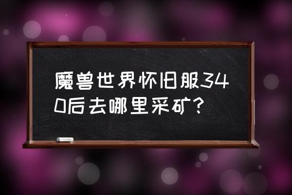 魔兽世界340哪里挖矿 魔兽世界怀旧服340后去哪里采矿? 魔兽世界340哪里挖矿 魔兽世界怀旧服340后去哪里采矿?