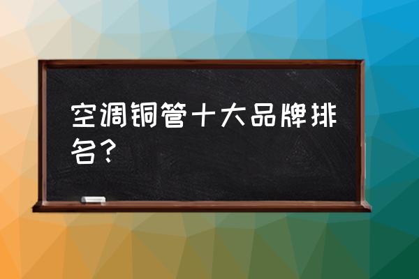 空调铜管进口品牌有什么牌子好 空调铜管十大品牌排名？