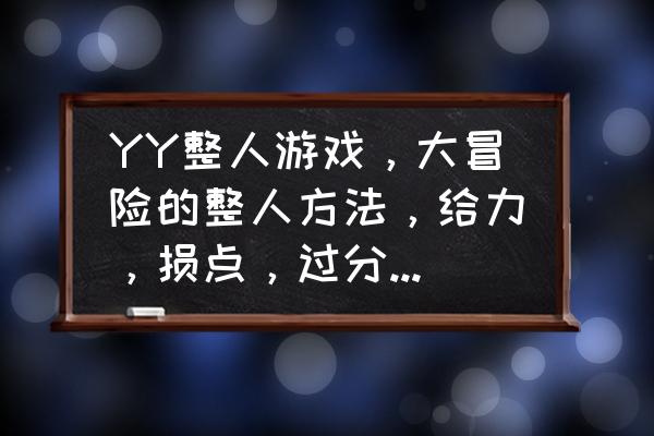 屁股写字游戏用什么音乐 YY整人游戏,大冒险的整人方法,给力,损点,过分也可以,好的加分? 屁股写字游戏用什么音乐 YY整人游戏,大冒险的整人方法,给力,损点,过分也可以,好的加分?