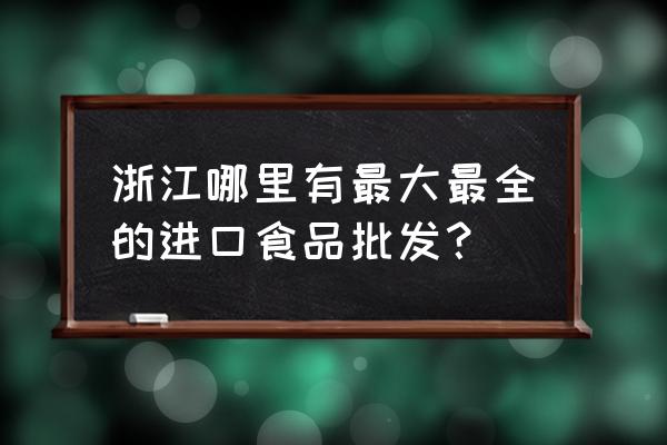 舟山最大进口食品批发在哪 浙江哪里有最大最全的进口食品批发? 舟山最大进口食品批发在哪 浙江哪里有最大最全的进口食品批发?