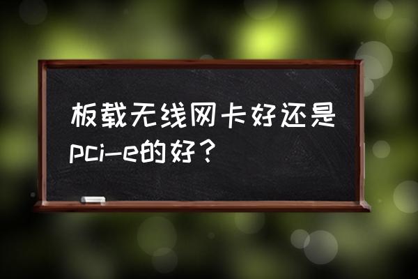 有没有板载无线网卡 板载无线网卡好还是pci-e的好? 有没有板载无线网卡 板载无线网卡好还是pci-e的好?
