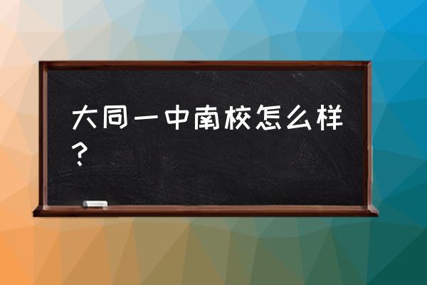 哪几个亍是大同市一中学区 大同一中南校怎么样？