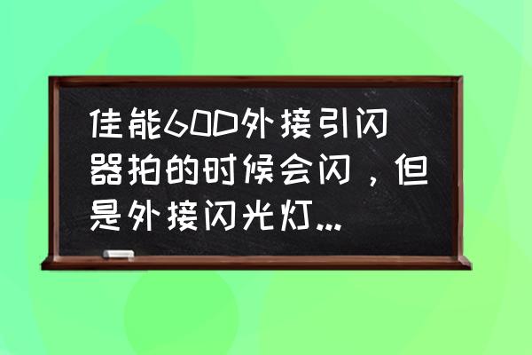 闪光灯和引闪器不兼容怎么办 佳能60D外接引闪器拍的时候会闪，但是外接闪光灯功能设置里面无法显示此菜单闪光灯不兼容或闪光灯电源关闭？