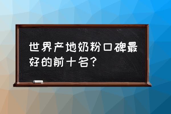 进口哪个产地奶粉比较好 世界产地奶粉口碑最好的前十名？