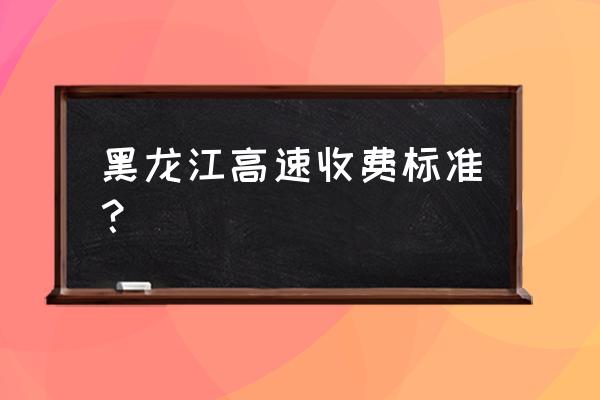 黑河到孙吴有高速费吗 黑龙江高速收费标准？