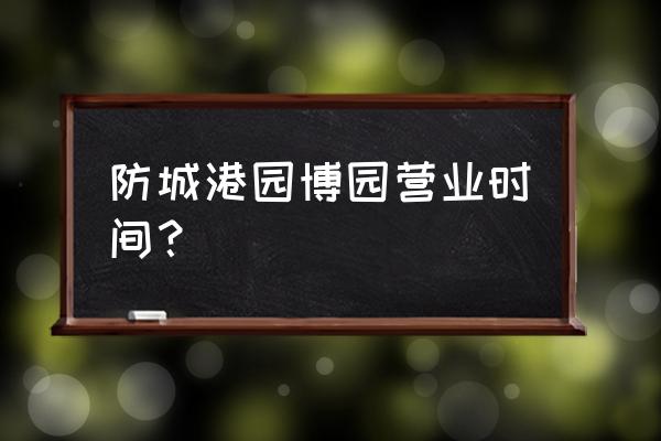 防城港园博园晚上几点关门 防城港园博园营业时间？