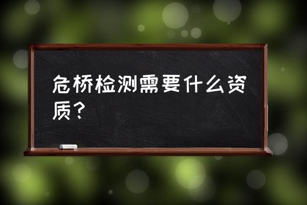 桥梁健康监测系统需要什么资质 危桥检测需要什么资质? 桥梁健康监测系统需要什么资质 危桥检测需要什么资质?