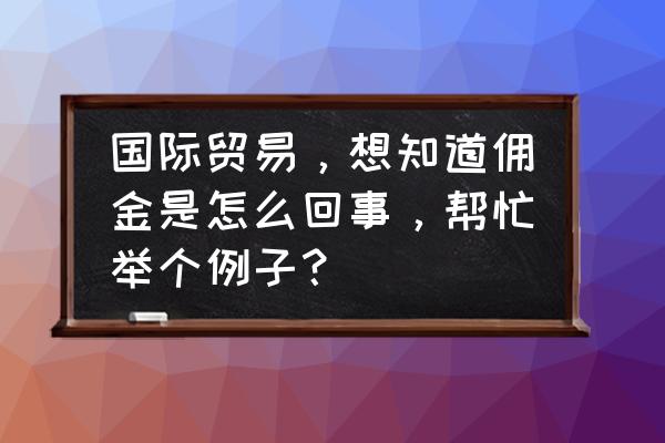 外贸出口中佣金是怎么回事 国际贸易,想知道佣金是怎么回事,帮忙举个例子? 外贸出口中佣金是怎么回事 国际贸易,想知道佣金是怎么回事,帮忙举个例子?