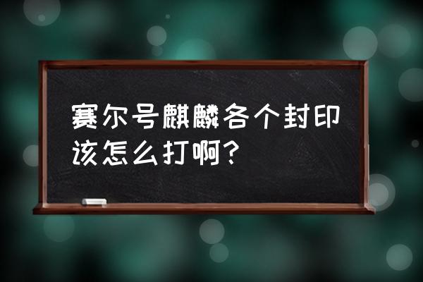 赛尔号几米打麒麟真身 赛尔号麒麟各个封印该怎么打啊？