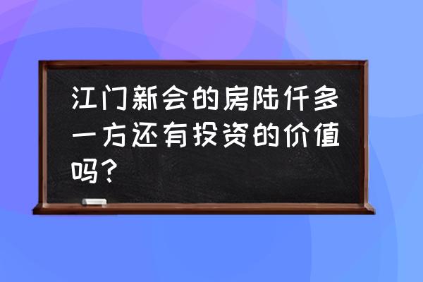 江门新会的楼价会下降吗 江门新会的房陆仟多一方还有投资的价值吗? 江门新会的楼价会下降吗 江门新会的房陆仟多一方还有投资的价值吗?