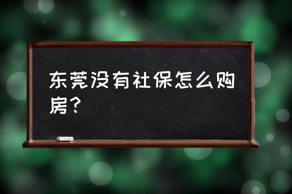 东莞没社保怎么买新房 东莞没有社保怎么购房? 东莞没社保怎么买新房 东莞没有社保怎么购房?
