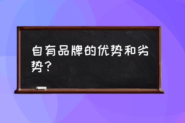 零售商创建自有品牌有什么好处 自有品牌的优势和劣势？