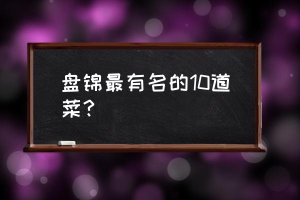 去盘锦吃什么特色 盘锦最有名的10道菜？