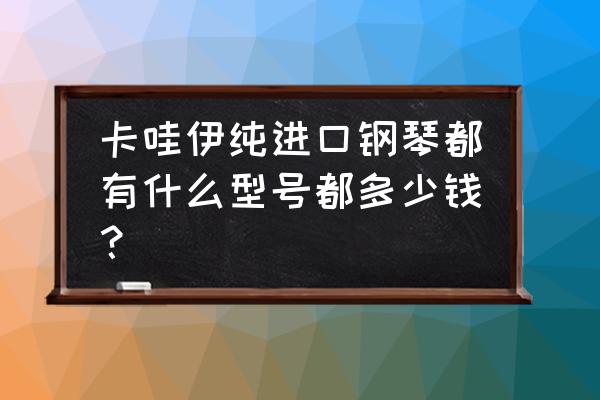 卡哇伊原装进口钢琴多少钱 卡哇伊纯进口钢琴都有什么型号都多少钱? 卡哇伊原装进口钢琴多少钱 卡哇伊纯进口钢琴都有什么型号都多少钱?