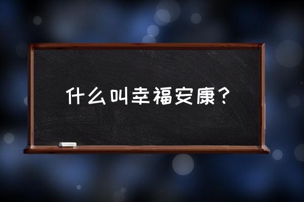 幸福安康能返本金吗 什么叫幸福安康? 幸福安康能返本金吗 什么叫幸福安康?