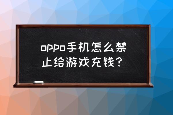 手机怎么设置游戏不能充钱 oppo手机怎么禁止给游戏充钱？