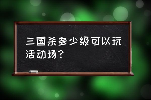 三国杀至尊场怎么创建 三国杀多少级可以玩活动场？