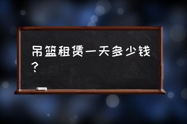 泉州吊篮租赁哪家便宜 吊篮租赁一天多少钱？