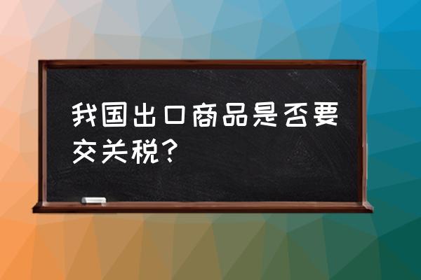 出口玩具需要缴纳关税吗 我国出口商品是否要交关税？