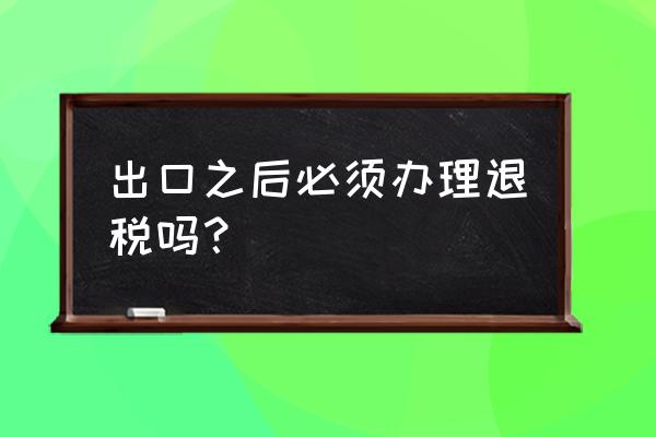 出口了就必须退税吗 出口之后必须办理退税吗？