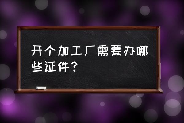 开个加工厂要营业执照吗 开个加工厂需要办哪些证件? 开个加工厂要营业执照吗 开个加工厂需要办哪些证件?