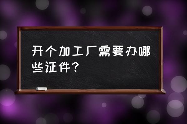 开个加工厂要营业执照吗 开个加工厂需要办哪些证件？