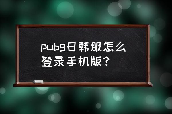 绝地求生日服怎么登录微信 pubg日韩服怎么登录手机版？