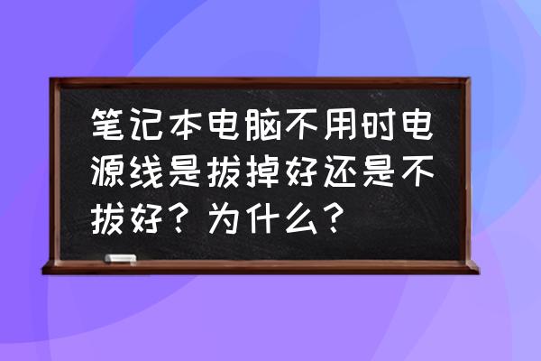笔记本电脑要拔电源线吗 笔记本电脑不用时电源线是拔掉好还是不拔好?为什么? 笔记本电脑要拔电源线吗 笔记本电脑不用时电源线是拔掉好还是不拔好?为什么?