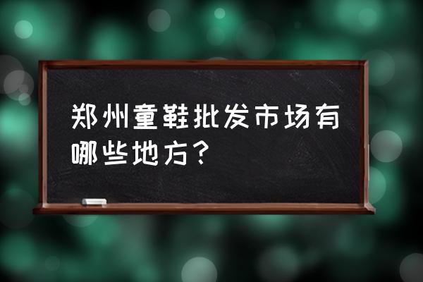 郑州童装童鞋批发市场在哪里 郑州童鞋批发市场有哪些地方? 郑州童装童鞋批发市场在哪里 郑州童鞋批发市场有哪些地方?