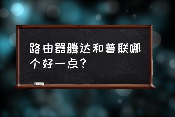 普联与腾达路由器哪个好 路由器腾达和普联哪个好一点? 普联与腾达路由器哪个好 路由器腾达和普联哪个好一点?