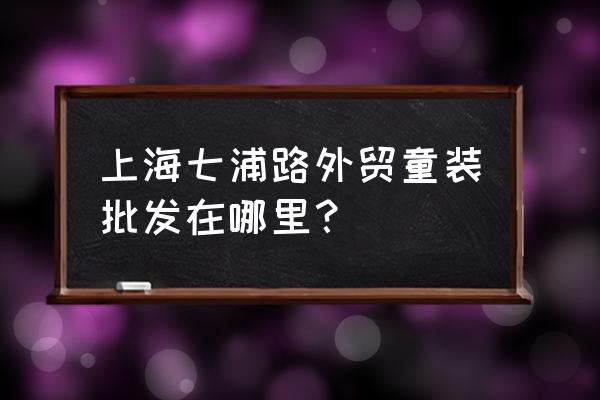 七浦路批发童装在哪栋楼 上海七浦路外贸童装批发在哪里? 七浦路批发童装在哪栋楼 上海七浦路外贸童装批发在哪里?