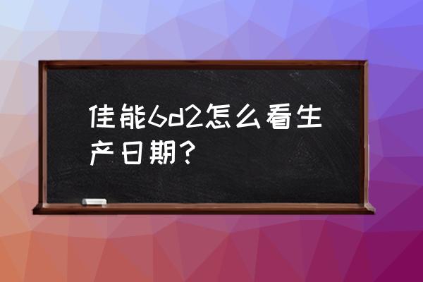 二手单反怎么知道出厂年份 佳能6d2怎么看生产日期? 二手单反怎么知道出厂年份 佳能6d2怎么看生产日期?