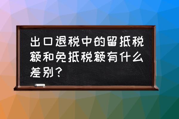 出口退税会减少留抵税额吗 出口退税中的留抵税额和免抵税额有什么差别？